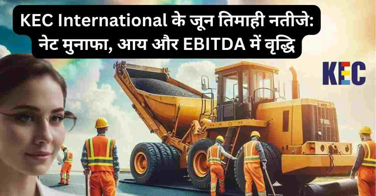 KEC International के जून तिमाही नतीजे: नेट मुनाफा, आय और EBITDA में वृद्धि