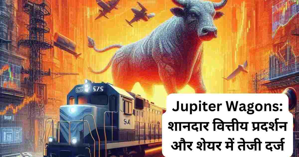 Jupiter Wagons: शानदार वित्तीय प्रदर्शन और शेयर में तेजी दर्ज