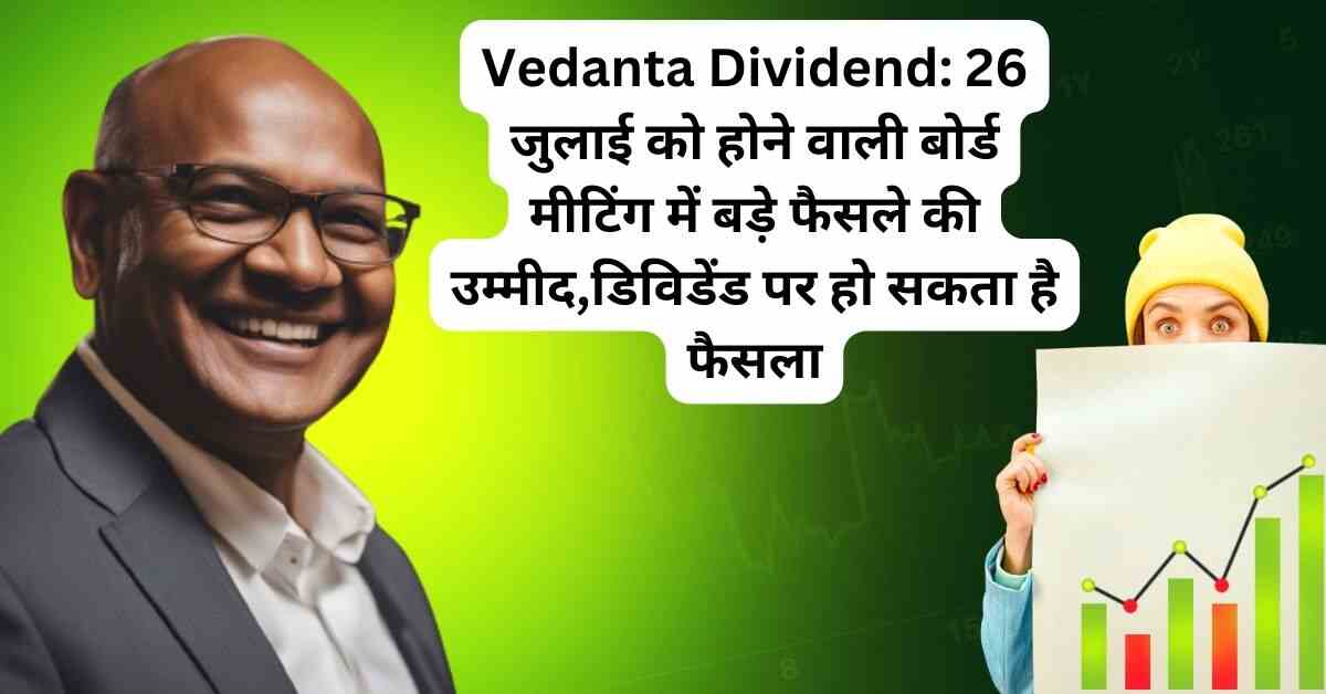 Vedanta Dividend: 26 जुलाई को होने वाली बोर्ड मीटिंग में बड़े फैसले की उम्मीद,डिविडेंड पर हो सकता है फैसला