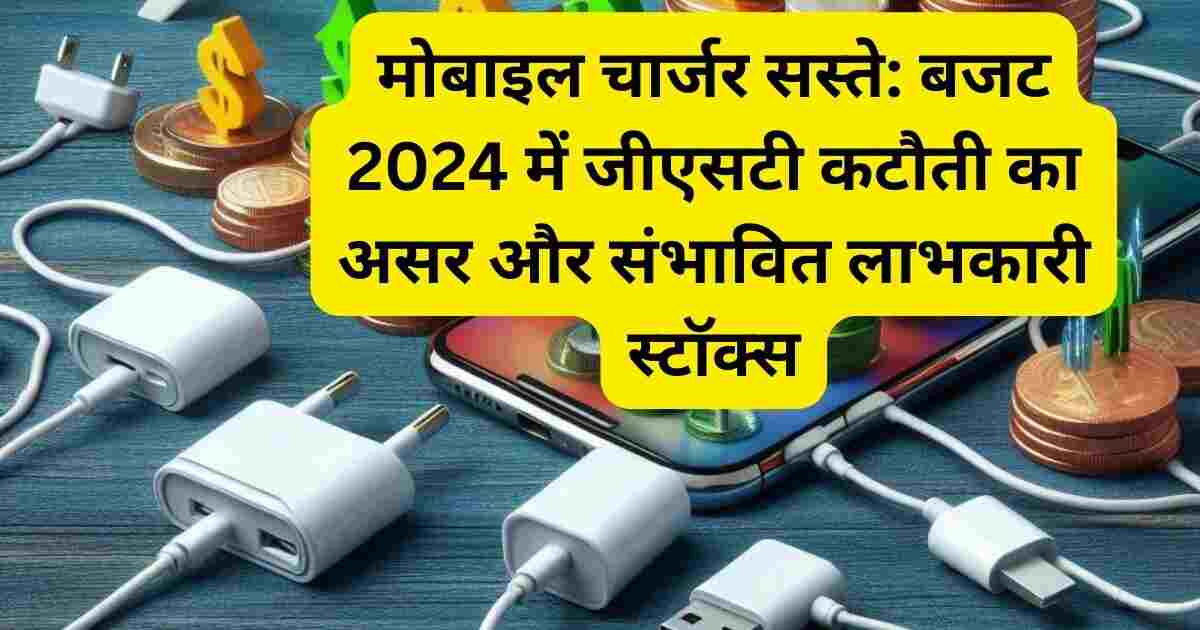 मोबाइल चार्जर सस्ते: बजट 2024 में जीएसटी कटौती का असर और संभावित लाभकारी स्टॉक्स