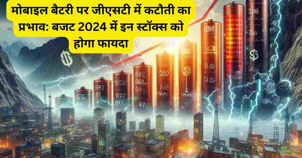 मोबाइल बैटरी पर जीएसटी में कटौती का प्रभाव: बजट 2024 में इन स्टॉक्स को होगा फायदा