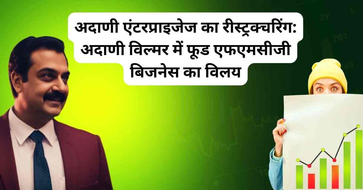 अदाणी एंटरप्राइजेज का रीस्ट्रक्चरिंग: अदाणी विल्मर में फूड एफएमसीजी बिजनेस का विलय