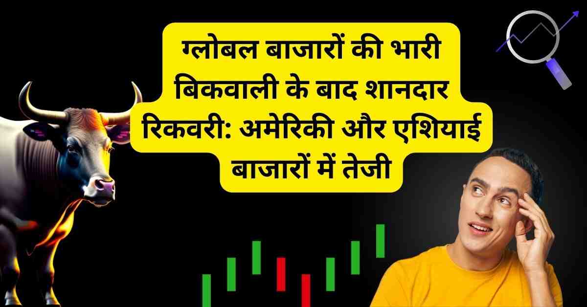 ग्लोबल बाजारों की भारी बिकवाली के बाद शानदार रिकवरी: अमेरिकी और एशियाई बाजारों में तेजी